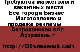 Требуются маркетологи. 3 вакантных места. - Все города Бизнес » Изготовление и продажа рекламы   . Астраханская обл.,Астрахань г.